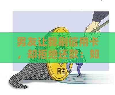 男友让我刷信用卡，却拒绝还款：如何解决这一棘手问题？