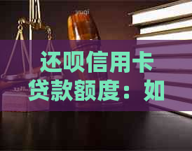 还呗信用卡贷款额度：如何获取更高额度，利率及还款条件详解