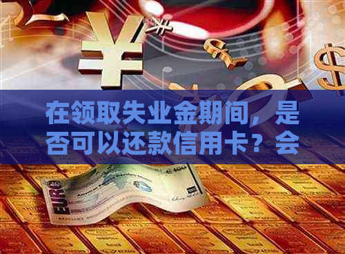 在领取失业金期间，是否可以还款信用卡？会对信用记录产生影响吗？