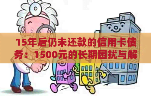 15年后仍未还款的信用卡债务：1500元的长期困扰与解决方案