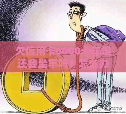 欠信用卡6000十年没还会坐牢吗？怎么办？