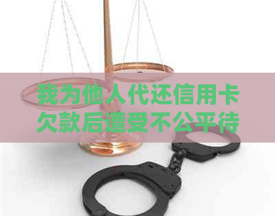 我为他人代还信用卡欠款后遭受不公平待遇，怎么办？