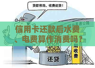 信用卡还款后水费、电费算作消费吗？如何合理使用信用卡支付各类费用？