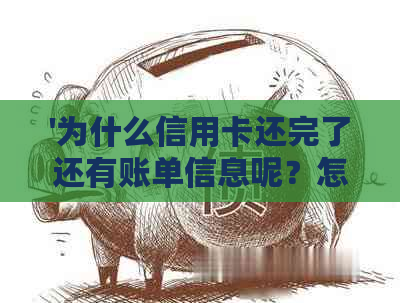 '为什么信用卡还完了还有账单信息呢？怎么办？'