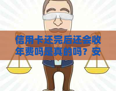 信用卡还完后还会收年费吗是真的吗？安全吗？