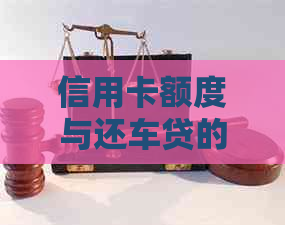 信用卡额度与还车贷的关系：了解您的信用额度以顺利完成还款