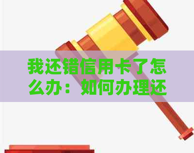 我还错信用卡了怎么办：如何办理还款和取回款项