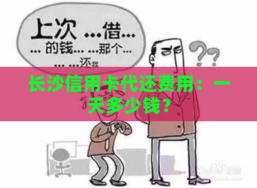 长沙信用卡代还费用：一天多少钱？