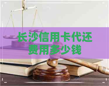 长沙信用卡代还费用多少钱