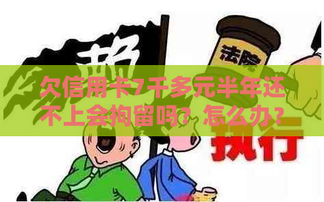 欠信用卡7千多元半年还不上会拘留吗？怎么办？