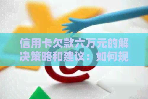 信用卡欠款六万元的解决策略和建议：如何规划还款，避免逾期和罚款？