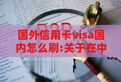 国外信用卡visa国内怎么刷:关于在中国大使用Visa信用卡的完整指南