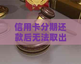 信用卡分期还款后无法取出现金怎么办？