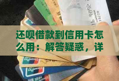 还呗借款到信用卡怎么用：解答疑惑，详细步骤与使用方法