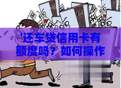 '还车贷信用卡有额度吗？如何操作还款？现在可还吗？'