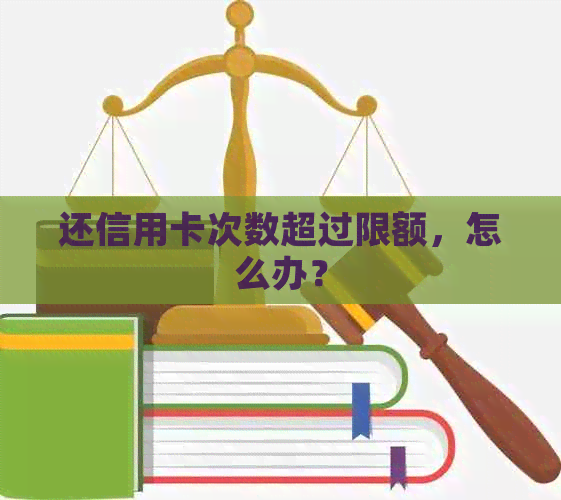 还信用卡次数超过限额，怎么办？