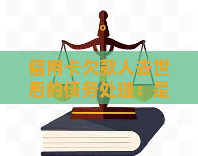 信用卡欠款人去世后的债务处理：是否需要继承人承担还款责任？