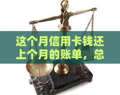 这个月信用卡钱还上个月的账单，总账仍显示欠款，如何操作？