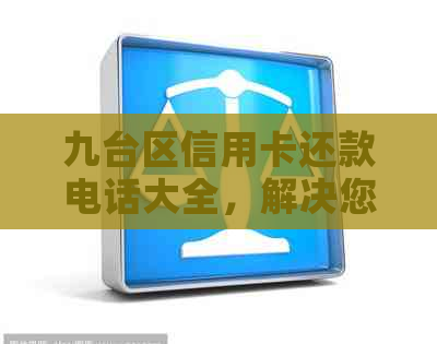 九台区信用卡还款电话大全，解决您的信用卡垫还问题