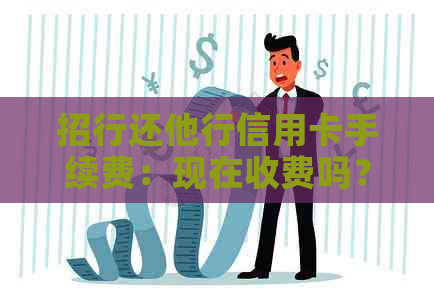 招行还他行信用卡手续费：现在收费吗？