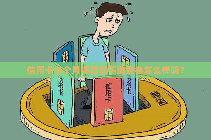 信用卡每个月还更低不消费会怎么样吗？