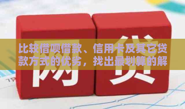 比较借呗借款、信用卡及其它贷款方式的优劣，找出最划算的解决方案