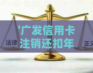 '广发信用卡注销还扣年费吗怎么办： 办理流程与生效时长'