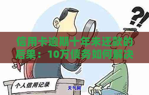 信用卡逾期十年未还款的后果：10万债务如何解决？