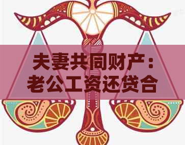 夫妻共同财产：老公工资还贷合理性及计算方式