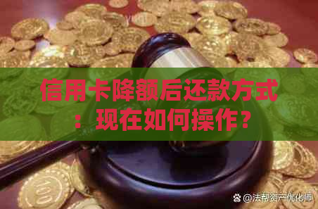 信用卡降额后还款方式：现在如何操作？