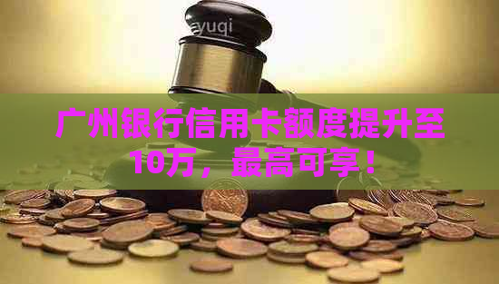 广州银行信用卡额度提升至10万，更高可享！