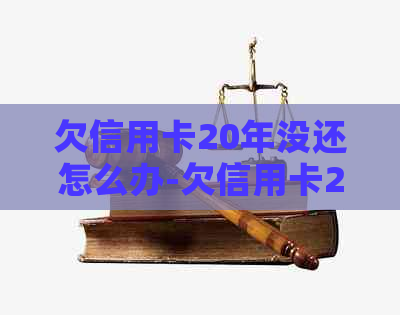 欠信用卡20年没还怎么办-欠信用卡20年没还怎么办呢