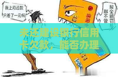 未还建设银行信用卡欠款，能否办理建设银行值卡及相关问题解答