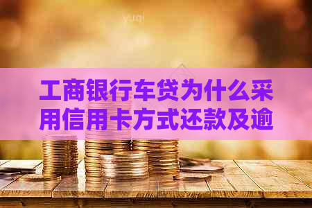 工商银行车贷为什么采用信用卡方式还款及逾期后果