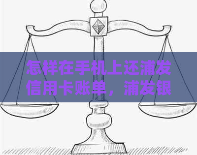 怎样在手机上还浦发信用卡账单，浦发银行还款教程及手续费情况。