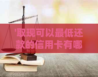 '取现可以更低还款的信用卡有哪些，叫什么？哪种更划算？'