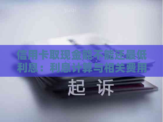 信用卡取现金能不能还更低利息：利息计算与相关费用解析