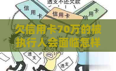 欠信用卡70万的被执行人会面临怎样的后果和处理方式？是否会被抓捕？