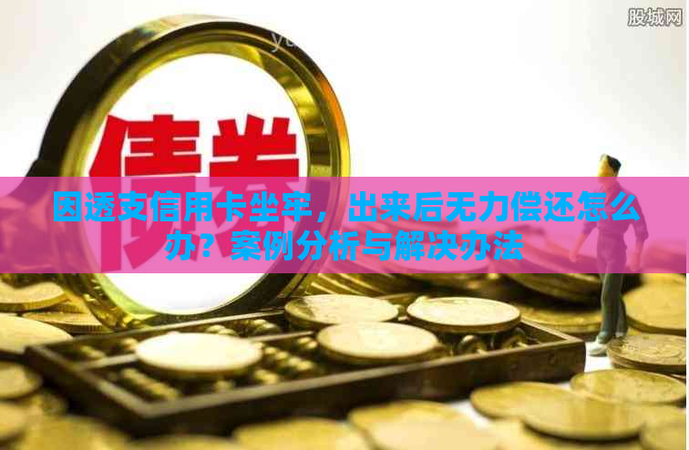 因透支信用卡坐牢，出来后无力偿还怎么办？案例分析与解决办法