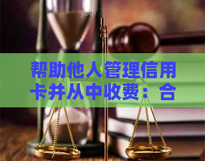 帮助他人管理信用卡并从中收费：合法性与道德考量