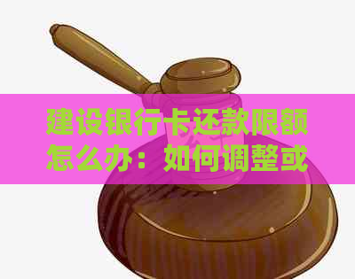 建设银行卡还款限额怎么办：如何调整或解决？