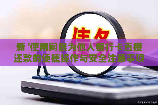 新 '使用网银为他人银行卡直接还款的便捷操作与安全注意事项'