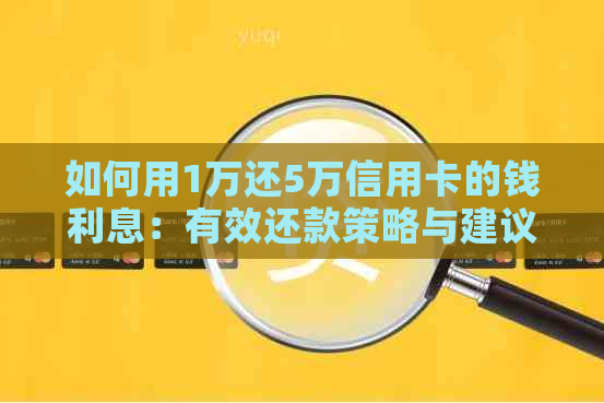 如何用1万还5万信用卡的钱利息：有效还款策略与建议