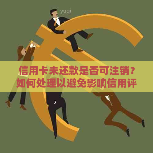 信用卡未还款是否可注销？如何处理以避免影响信用评分？