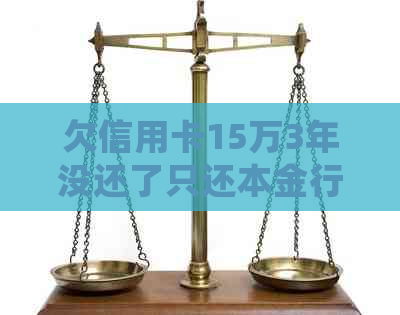 欠信用卡15万3年没还了只还本金行不行？如何处理长期未还款的信用卡债务？