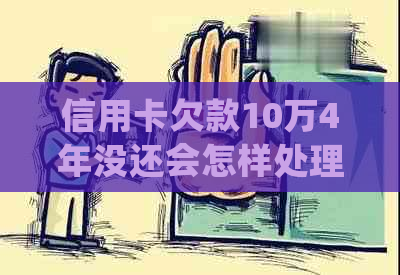 信用卡欠款10万4年没还会怎样处理