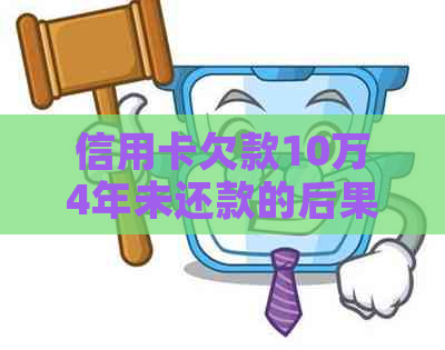 信用卡欠款10万4年未还款的后果及解决方案，是否会导致坐牢？