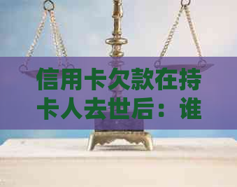 信用卡欠款在持卡人去世后：谁来承担还款责任？处理方式和法律建议