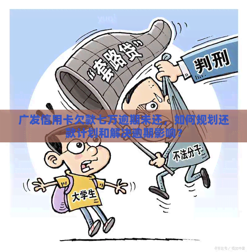 广发信用卡欠款七万逾期未还，如何规划还款计划和解决逾期影响？