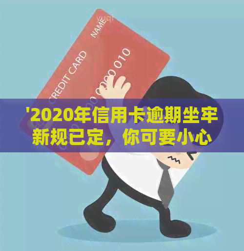 '2020年信用卡逾期坐牢新规已定，你可要小心了！2021最新标准及影响解析'